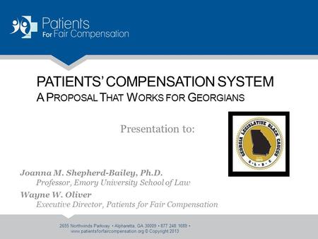 PATIENTS’ COMPENSATION SYSTEM A P ROPOSAL T HAT W ORKS FOR G EORGIANS Presentation to: Joanna M. Shepherd-Bailey, Ph.D. Professor, Emory University School.