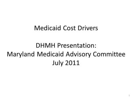 11 Medicaid Cost Drivers DHMH Presentation: Maryland Medicaid Advisory Committee July 2011.