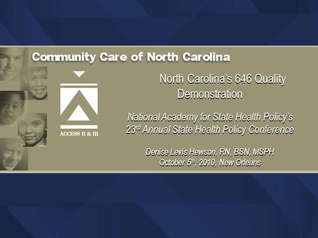 North Carolina’s 646 Quality Demonstration National Academy for State Health Policy’s 23 rd Annual State Health Policy Conference Denise Levis Hewson,