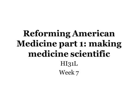 Reforming American Medicine part 1: making medicine scientific HI31L Week 7.