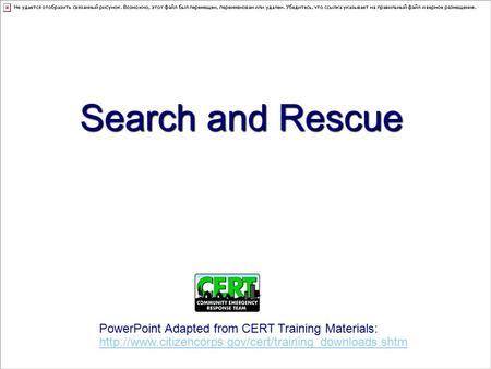 Search and Rescue PowerPoint Adapted from CERT Training Materials: http://www.citizencorps.gov/cert/training_downloads.shtm.