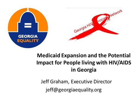 Medicaid Expansion and the Potential Impact for People living with HIV/AIDS in Georgia Jeff Graham, Executive Director Georgia.