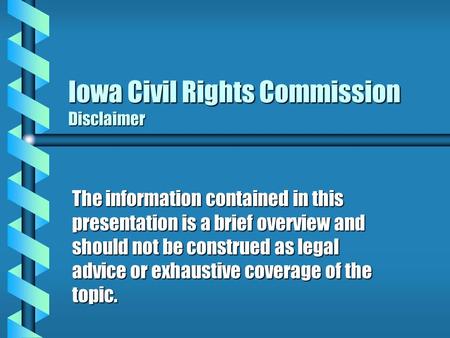 Iowa Civil Rights Commission Disclaimer The information contained in this presentation is a brief overview and should not be construed as legal advice.