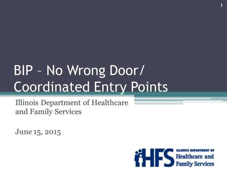 BIP – No Wrong Door/ Coordinated Entry Points Illinois Department of Healthcare and Family Services June 15, 2015 1.