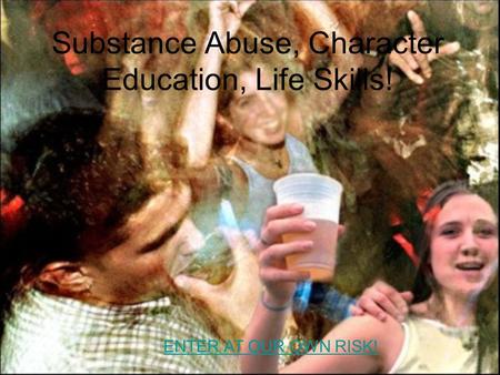 Substance Abuse, Character Education, Life Skills! ENTER AT OUR OWN RISK!