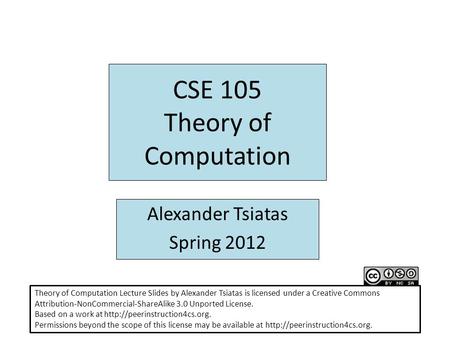 CSE 105 Theory of Computation Alexander Tsiatas Spring 2012 Theory of Computation Lecture Slides by Alexander Tsiatas is licensed under a Creative Commons.