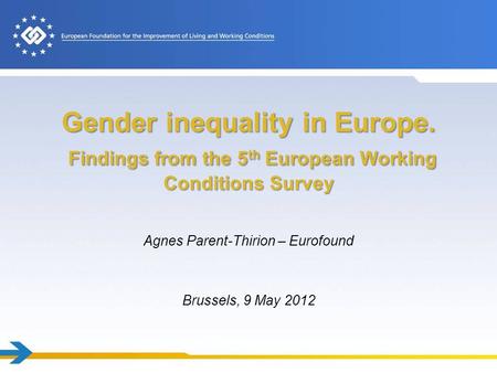 Gender inequality in Europe. Findings from the 5 th European Working Conditions Survey Agnes Parent-Thirion – Eurofound Brussels, 9 May 2012.