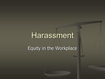 Harassment Equity in the Workplace. This information could apply to bullying and/or harassment. However for the purposes of this training we will discuss.