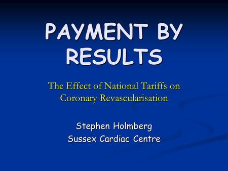 PAYMENT BY RESULTS The Effect of National Tariffs on Coronary Revascularisation Stephen Holmberg Sussex Cardiac Centre.