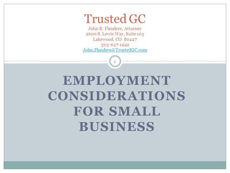 EMPLOYMENT CONSIDERATIONS FOR SMALL BUSINESS 1 Trusted GC John R. Flanders, Attorney 2600 S. Lewis Way, Suite 103 Lakewood, CO 80227 303-647-1222