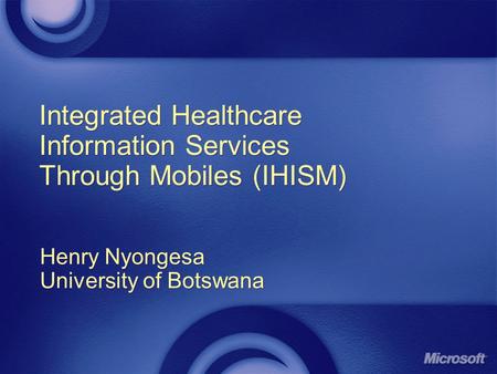 Integrated Healthcare Information Services Through Mobiles (IHISM) Henry Nyongesa University of Botswana Henry Nyongesa University of Botswana.