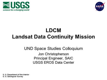 U. S. Department of the Interior U. S. Geological Survey LDCM Landsat Data Continuity Mission UND Space Studies Colloquium Jon Christopherson Principal.