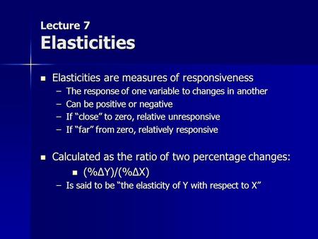 Lecture 7 Elasticities Elasticities are measures of responsiveness Elasticities are measures of responsiveness –The response of one variable to changes.