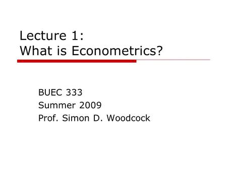 Lecture 1: What is Econometrics? BUEC 333 Summer 2009 Prof. Simon D. Woodcock.