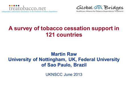 Martin Raw University of Nottingham, UK, Federal University of Sao Paulo, Brazil UKNSCC June 2013 A survey of tobacco cessation support in 121 countries.