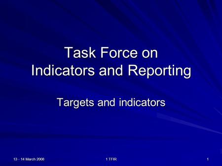 13 - 14 March 2008 1 TFIR 1 Task Force on Indicators and Reporting Targets and indicators.