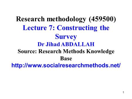 Research methodology (459500) Lecture 7: Constructing the Survey Dr Jihad ABDALLAH Source: Research Methods Knowledge Base http://www.socialresearchmethods.net/