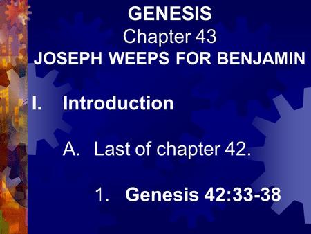 GENESIS Chapter 43 JOSEPH WEEPS FOR BENJAMIN I.Introduction A.Last of chapter 42. 1.Genesis 42:33-38.