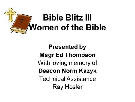 Bible Blitz III Women of the Bible Presented by Msgr Ed Thompson With loving memory of Deacon Norm Kazyk Technical Assistance Ray Hosler.