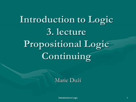 Introduction to Logic1 Introduction to Logic 3. lecture Propositional Logic Continuing Marie Duží.