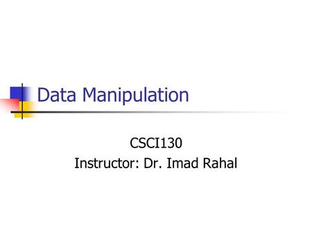 Data Manipulation CSCI130 Instructor: Dr. Imad Rahal.