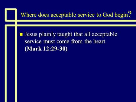 Where does acceptable service to God begin ? n Jesus plainly taught that all acceptable service must come from the heart. (Mark 12:29-30)