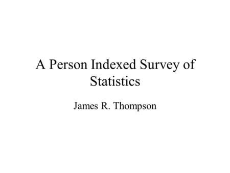 A Person Indexed Survey of Statistics James R. Thompson.