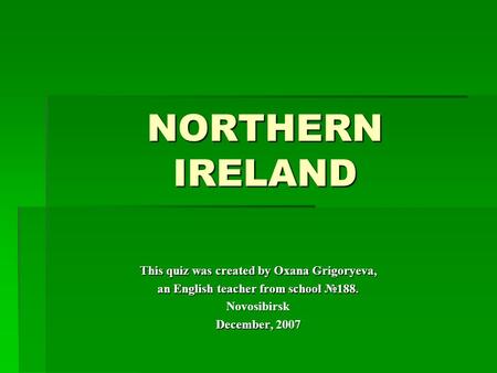 NORTHERN IRELAND This quiz was created by Oxana Grigoryeva, an English teacher from school №188. Novosibirsk December, 2007.