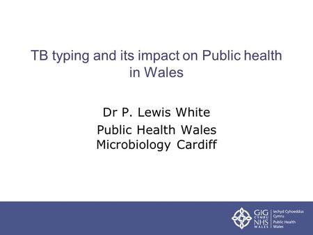 TB typing and its impact on Public health in Wales Dr P. Lewis White Public Health Wales Microbiology Cardiff.