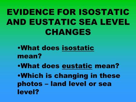 EVIDENCE FOR ISOSTATIC AND EUSTATIC SEA LEVEL CHANGES What does isostatic mean? What does eustatic mean? Which is changing in these photos – land level.