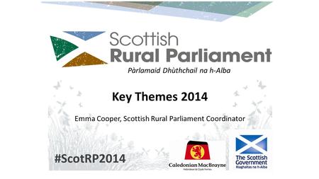 Pàrlamaid Dhùthchail na h-Alba #ScotRP2014 Key Themes 2014 Emma Cooper, Scottish Rural Parliament Coordinator.