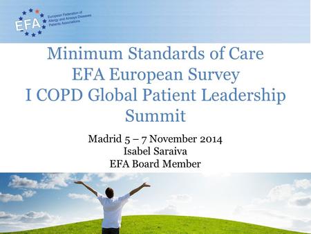 Minimum Standards of Care EFA European Survey I COPD Global Patient Leadership Summit Madrid 5 – 7 November 2014 Isabel Saraiva EFA Board Member.