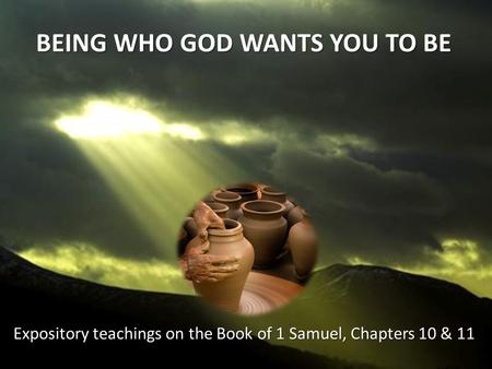 BEING WHO GOD WANTS YOU TO BE Expository teachings on the Book of 1 Samuel, Chapters 10 & 11.