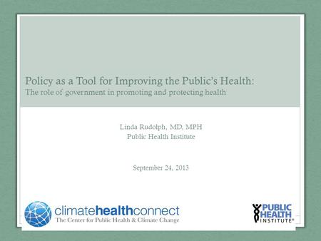 Linda Rudolph, MD, MPH Public Health Institute September 24, 2013 Policy as a Tool for Improving the Public’s Health: The role of government in promoting.