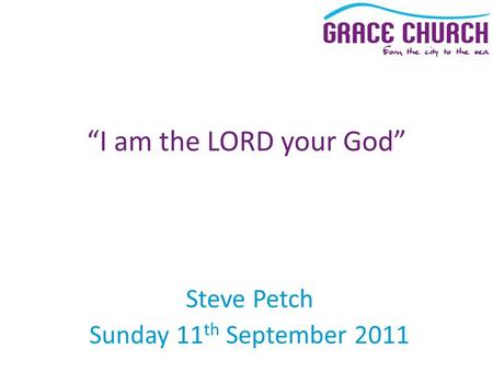 Steve Petch Sunday 11 th September 2011 “I am the LORD your God”