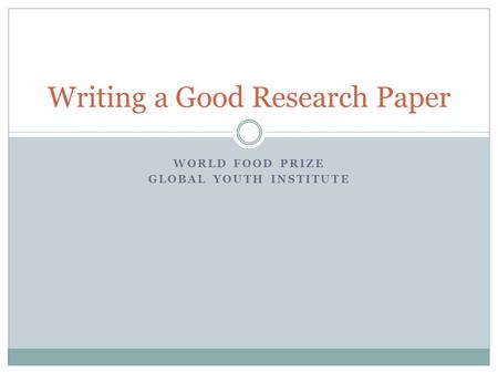 WORLD FOOD PRIZE GLOBAL YOUTH INSTITUTE Writing a Good Research Paper.