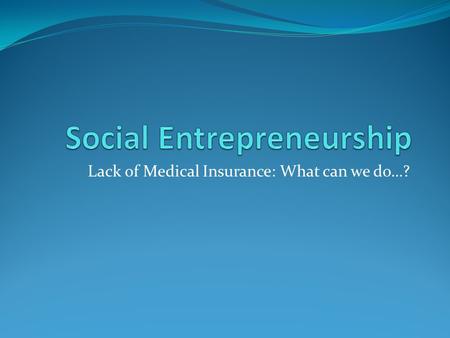 Lack of Medical Insurance: What can we do…?. Problem: Studies have shown that there is an astounding number of Americans that do not have even the most.