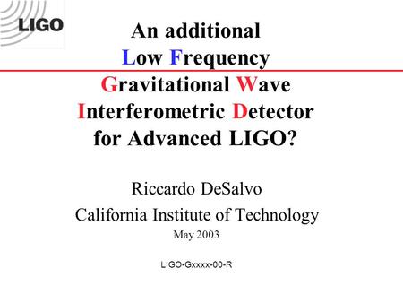 An additional Low Frequency Gravitational Wave Interferometric Detector for Advanced LIGO? Riccardo DeSalvo California Institute of Technology May 2003.