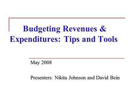 Budgeting Revenues & Expenditures: Tips and Tools May 2008 Presenters: Nikita Johnson and David Bein.