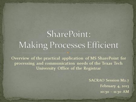 Overview of the practical application of MS SharePoint for processing and communication needs of the Texas Tech University Office of the Registrar SACRAO.