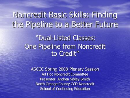 Noncredit Basic Skills: Finding the Pipeline to a Better Future “Dual-Listed Classes: “Dual-Listed Classes: One Pipeline from Noncredit to Credit” ASCCC.