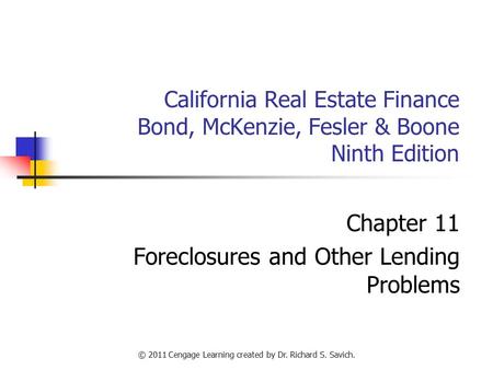 © 2011 Cengage Learning created by Dr. Richard S. Savich. California Real Estate Finance Bond, McKenzie, Fesler & Boone Ninth Edition Chapter 11 Foreclosures.