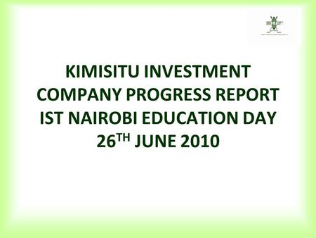 KIMISITU INVESTMENT COMPANY PROGRESS REPORT IST NAIROBI EDUCATION DAY 26 TH JUNE 2010.