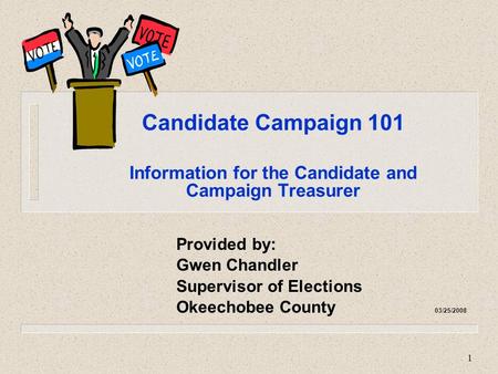 1 Candidate Campaign 101 Information for the Candidate and Campaign Treasurer Provided by: Gwen Chandler Supervisor of Elections Okeechobee County 03/25/2008.