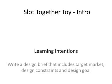 Slot Together Toy - Intro Write a design brief that includes target market, design constraints and design goal Learning Intentions.