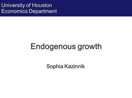 Endogenous growth Sophia Kazinnik University of Houston Economics Department.