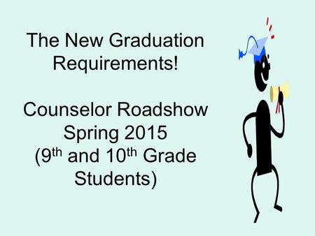 The New Graduation Requirements! Counselor Roadshow Spring 2015 (9 th and 10 th Grade Students)