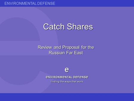 ENVIRONMENTAL DEFENSE Catch Shares Review and Proposal for the Russian Far East.