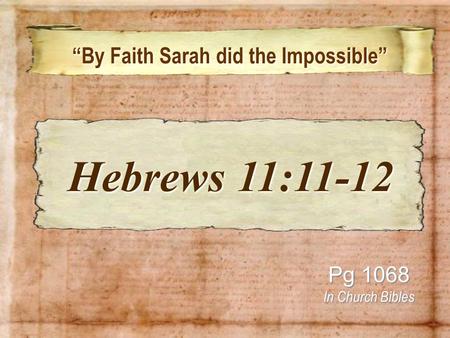 “By Faith Sarah did the Impossible” “By Faith Sarah did the Impossible” Pg 1068 In Church Bibles Hebrews 11:11-12 Hebrews 11:11-12.