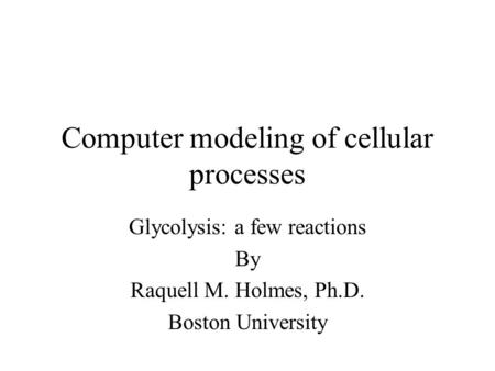 Computer modeling of cellular processes Glycolysis: a few reactions By Raquell M. Holmes, Ph.D. Boston University.